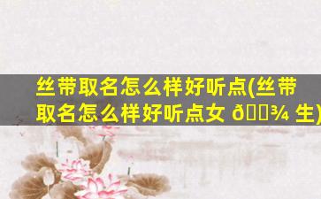 丝带取名怎么样好听点(丝带取名怎么样好听点女 🌾 生)